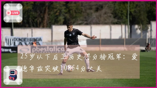 25岁以下后卫历史得分榜冠军：爱德华兹突破10854分大关