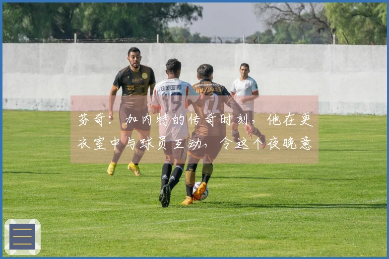 芬奇：加内特的传奇时刻，他在更衣室中与球员互动，令这个夜晚意义非凡