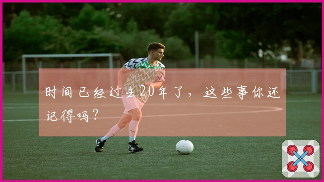 时间已经过去20年了，这些事你还记得吗？