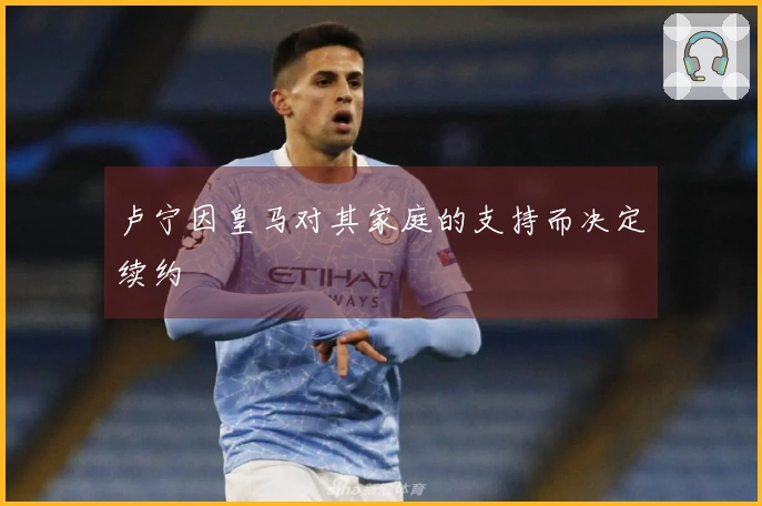 卢宁因皇马对其家庭的支持而决定续约